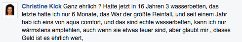 Ganz ehrlich? Hatte jetzt in 16 Jahren 3 Wasserbetten. Das letzte hatte ich nur 6 Monate, das war der grte Reinfall! Seit einem Jahr hab ich eins von Aqua Comfort, und das sind echte Wasserbetten, kann ich nur wrmstens empfehlen, auch wenn sie etwas teuer sind, aber glaubt mir , dieses Geld ist es ehrlich wert